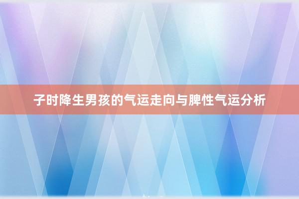 子时降生男孩的气运走向与脾性气运分析