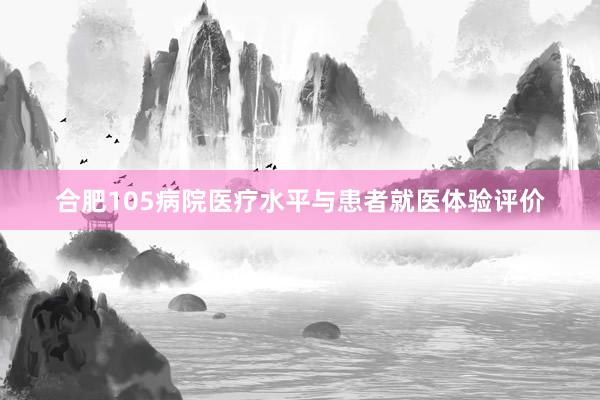 合肥105病院医疗水平与患者就医体验评价