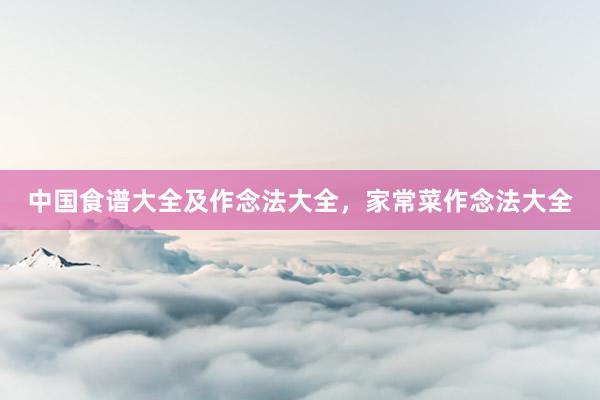 中国食谱大全及作念法大全，家常菜作念法大全